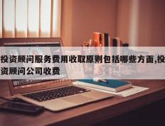 投资顾问服务费用收取原则包括哪些方面,投资顾问公司收费