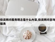投资顾问服务理念是什么内容,投资顾问咨询服务
