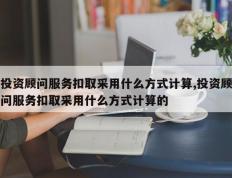 投资顾问服务扣取采用什么方式计算,投资顾问服务扣取采用什么方式计算的