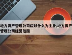 地方资产管理公司应以什么为主业,地方资产管理公司经营范围