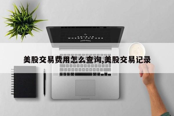 美股交易费用怎么查询,美股交易记录