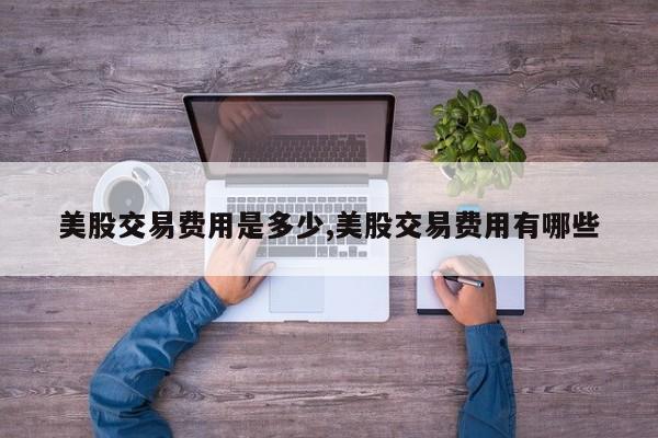 美股交易费用是多少,美股交易费用有哪些