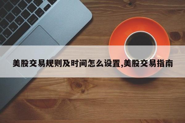 美股交易规则及时间怎么设置,美股交易指南