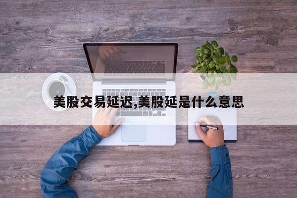 美股交易延迟,美股延是什么意思