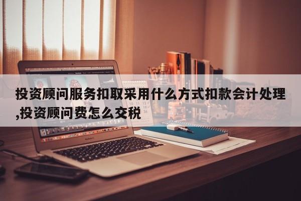 投资顾问服务扣取采用什么方式扣款会计处理,投资顾问费怎么交税
