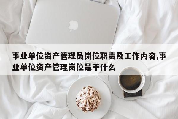 事业单位资产管理员岗位职责及工作内容,事业单位资产管理岗位是干什么